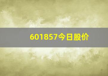 601857今日股价