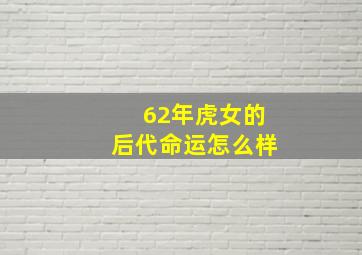 62年虎女的后代命运怎么样