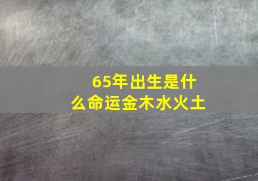 65年出生是什么命运金木水火土