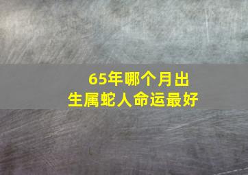 65年哪个月出生属蛇人命运最好