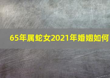 65年属蛇女2021年婚姻如何