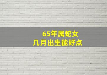 65年属蛇女几月出生能好点