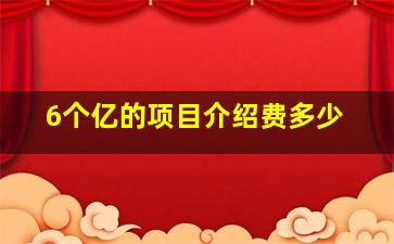 6个亿的项目介绍费多少