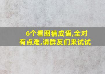 6个看图猜成语,全对有点难,请群友们来试试