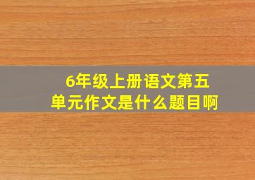 6年级上册语文第五单元作文是什么题目啊