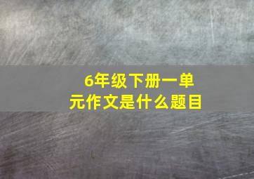 6年级下册一单元作文是什么题目