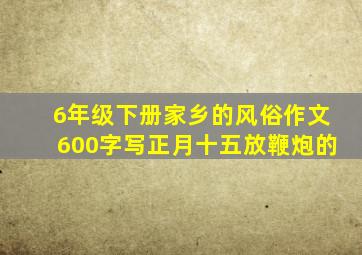 6年级下册家乡的风俗作文600字写正月十五放鞭炮的