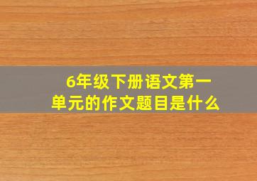 6年级下册语文第一单元的作文题目是什么