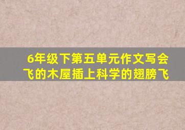 6年级下第五单元作文写会飞的木屋插上科学的翅膀飞