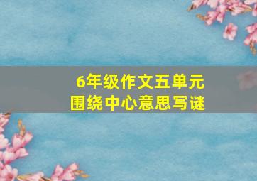 6年级作文五单元围绕中心意思写谜