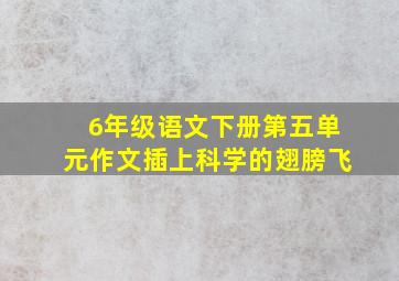 6年级语文下册第五单元作文插上科学的翅膀飞