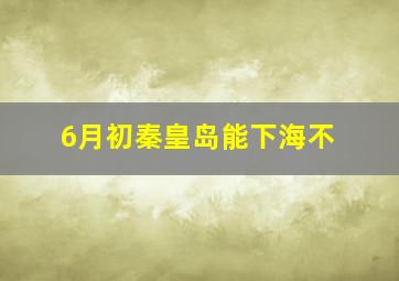 6月初秦皇岛能下海不