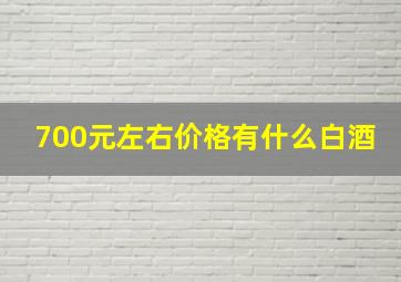 700元左右价格有什么白酒