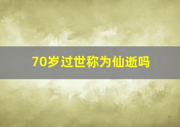 70岁过世称为仙逝吗