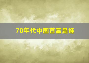 70年代中国首富是谁