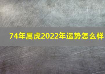 74年属虎2022年运势怎么样