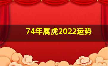 74年属虎2022运势