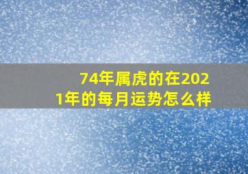 74年属虎的在2021年的每月运势怎么样