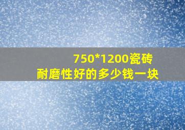 750*1200瓷砖耐磨性好的多少钱一块