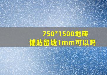 750*1500地砖铺贴留缝1mm可以吗