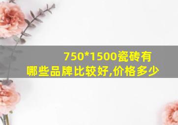 750*1500瓷砖有哪些品牌比较好,价格多少