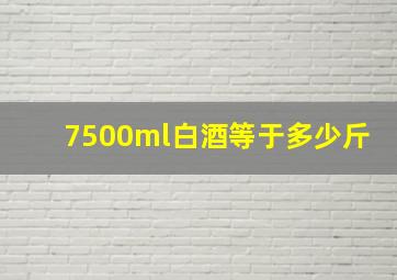 7500ml白酒等于多少斤