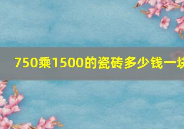 750乘1500的瓷砖多少钱一块