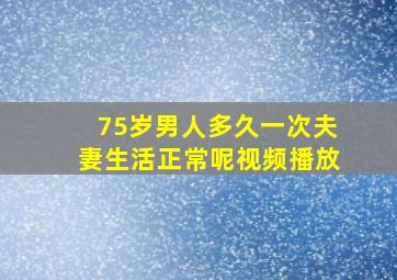 75岁男人多久一次夫妻生活正常呢视频播放