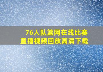 76人队篮网在线比赛直播视频回放高清下载