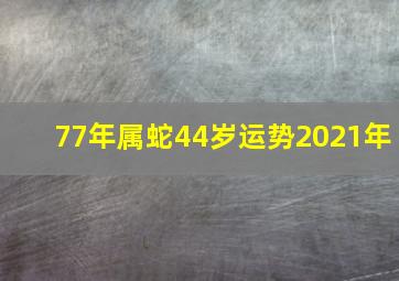 77年属蛇44岁运势2021年