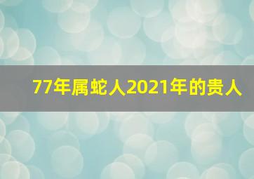 77年属蛇人2021年的贵人