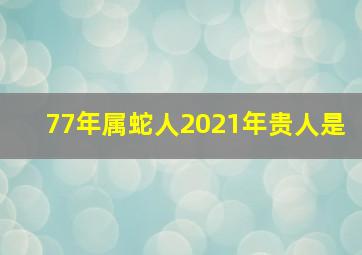 77年属蛇人2021年贵人是