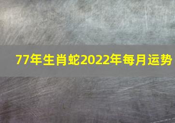 77年生肖蛇2022年每月运势