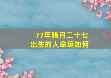 77年腊月二十七出生的人命运如何