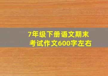 7年级下册语文期末考试作文600字左右