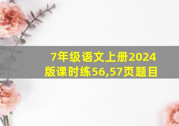 7年级语文上册2024版课时练56,57页题目