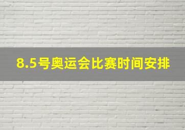 8.5号奥运会比赛时间安排