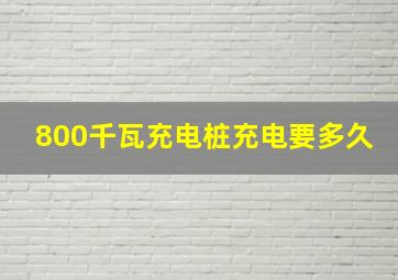 800千瓦充电桩充电要多久