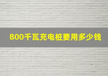 800千瓦充电桩要用多少钱