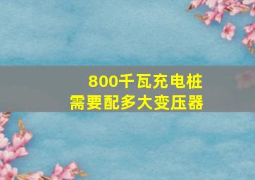 800千瓦充电桩需要配多大变压器