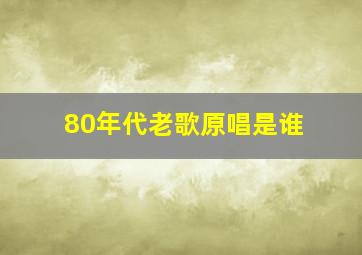 80年代老歌原唱是谁