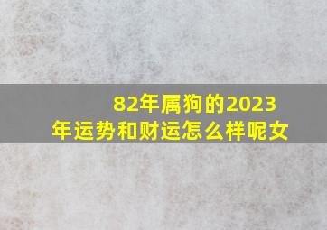 82年属狗的2023年运势和财运怎么样呢女