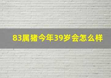 83属猪今年39岁会怎么样