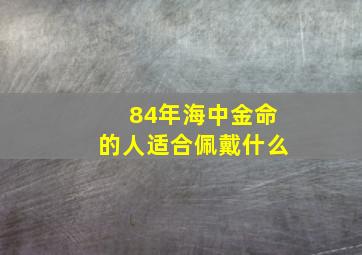 84年海中金命的人适合佩戴什么