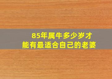 85年属牛多少岁才能有最适合自己的老婆