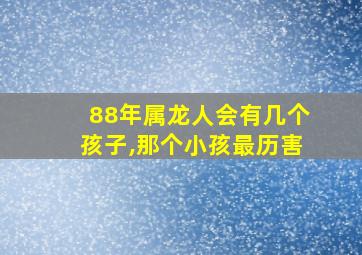 88年属龙人会有几个孩子,那个小孩最历害