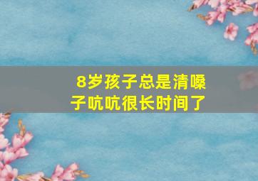 8岁孩子总是清嗓子吭吭很长时间了