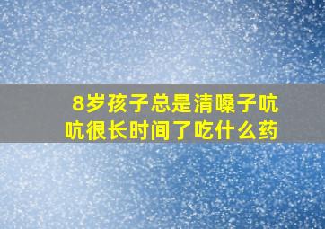 8岁孩子总是清嗓子吭吭很长时间了吃什么药