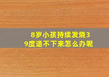 8岁小孩持续发烧39度退不下来怎么办呢