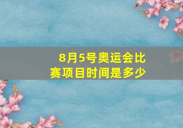 8月5号奥运会比赛项目时间是多少